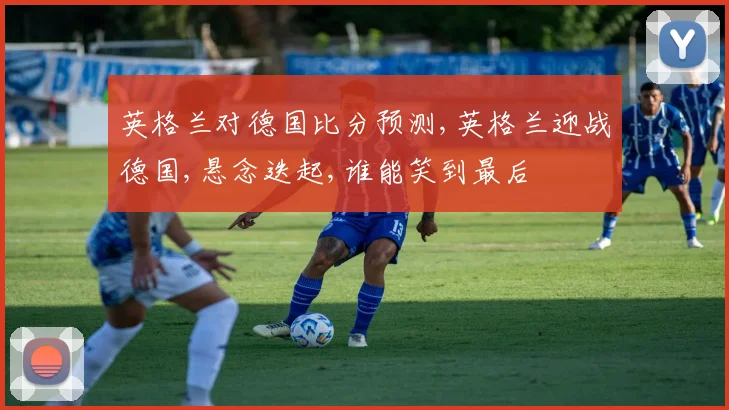 英格兰对德国比分预测,英格兰迎战德国,悬念迭起,谁能笑到最后