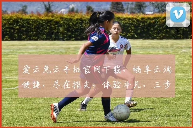 爱云兔云手机官网下载，畅享云端便捷，尽在指尖，体验非凡，三步即可拥有。