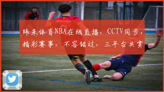 纬来体育NBA在线直播，CCTV同步，精彩赛事，不容错过，三平台共赏