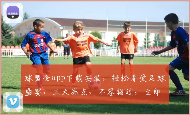 球盟会app下载安装，轻松享受足球盛宴，三大亮点，不容错过，立即体验