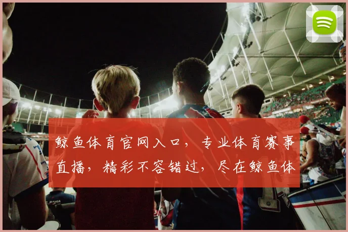 鲸鱼体育官网入口，专业体育赛事直播，精彩不容错过，尽在鲸鱼体育，体验非凡