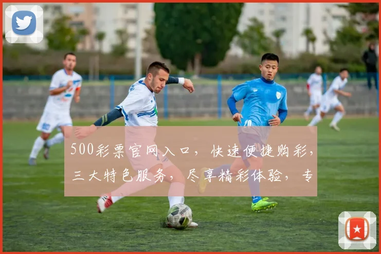 500彩票官网入口，快速便捷购彩，三大特色服务，尽享精彩体验，专业可靠