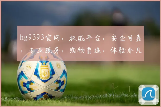 hg9393官网，权威平台，安全可靠，专业服务，购物首选，体验非凡