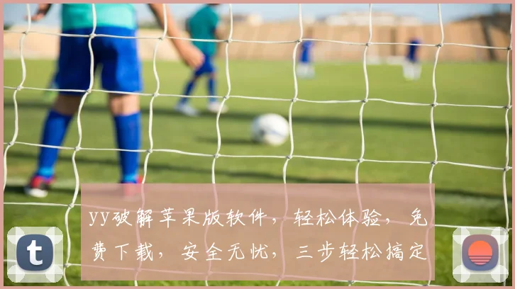 yy破解苹果版软件，轻松体验，免费下载，安全无忧，三步轻松搞定
