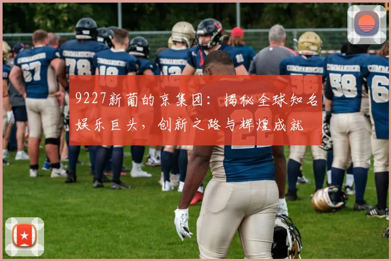 9227新葡的京集团：揭秘全球知名娱乐巨头，创新之路与辉煌成就
